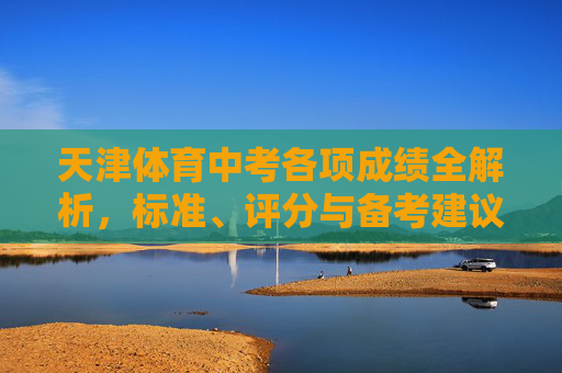 天津体育中考各项成绩全解析,标准、评分与备考建议 天津体育中考各项成绩全解析,标准、评分与备考建议