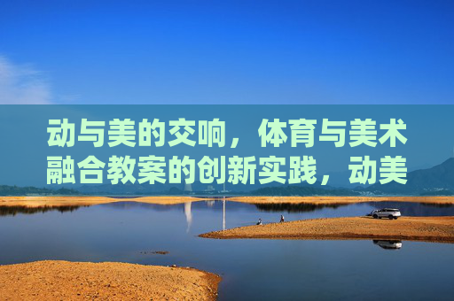 动与美的交响,体育与美术融合教案的创新实践,动美交响,体育与美术融合教案创新实践 动与美的交响,体育与美术融合教案的创新实践,动美交响,体育与美术融合教案创新实践