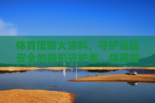 体育馆防火涂料,守护运动安全的隐形守护者,体育馆防火涂料,运动安全的隐形守护者 体育馆防火涂料,守护运动安全的隐形守护者,体育馆防火涂料,运动安全的隐形守护者