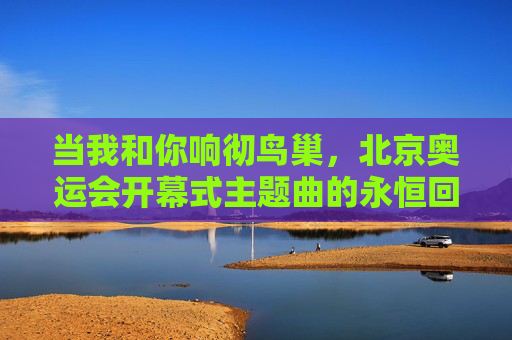 当我和你响彻鸟巢,北京奥运会开幕式主题曲的永恒回响,我和你,鸟巢奥运永恒回响 当我和你响彻鸟巢,北京奥运会开幕式主题曲的永恒回响,我和你,鸟巢奥运永恒回响