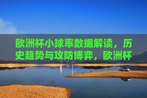 欧洲杯小球率数据解读,历史趋势与攻防博弈,欧洲杯小球率,数据解读、历史趋势与攻防博弈 欧洲杯小球率数据解读,历史趋势与攻防博弈,欧洲杯小球率,数据解读、历史趋势与攻防博弈