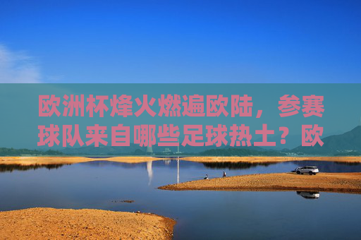 欧洲杯烽火燃遍欧陆,参赛球队来自哪些足球热土?欧洲杯参赛球队,欧陆足球热土巡礼 欧洲杯烽火燃遍欧陆,参赛球队来自哪些足球热土?欧洲杯参赛球队,欧陆足球热土巡礼