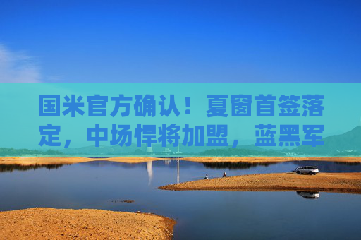 国米官方确认!夏窗首签落定,中场悍将加盟,蓝黑军团新赛季再冲冠军 国米官方确认!夏窗首签落定,中场悍将加盟,蓝黑军团新赛季再冲冠军
