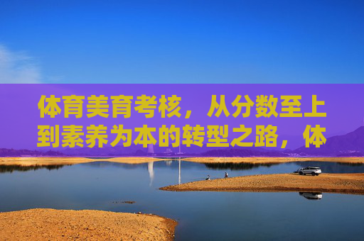 体育美育考核,从分数至上到素养为本的转型之路,体育美育考核,从分数至上到素养为本的转型之路 体育美育考核,从分数至上到素养为本的转型之路,体育美育考核,从分数至上到素养为本的转型之路