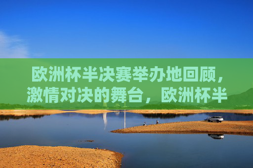 欧洲杯半决赛举办地回顾,激情对决的舞台,欧洲杯半决赛举办地回顾,激情对决的舞台 欧洲杯半决赛举办地回顾,激情对决的舞台,欧洲杯半决赛举办地回顾,激情对决的舞台