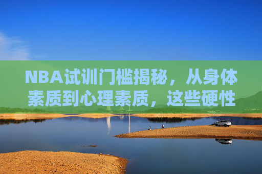 NBA试训门槛揭秘,从身体素质到心理素质,这些硬性条件缺一不可,NBA试训硬性门槛,身体素质与心理素质缺一不可 NBA试训门槛揭秘,从身体素质到心理素质,这些硬性条件缺一不可,NBA试训硬性门槛,身体素质与心理素质缺一不可