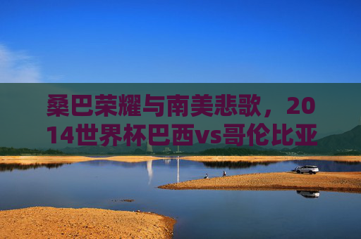桑巴荣耀与南美悲歌,2014世界杯巴西vs哥伦比亚经典集锦,2014世界杯巴西vs哥伦比亚,桑巴荣耀与南美悲歌经典集锦 桑巴荣耀与南美悲歌,2014世界杯巴西vs哥伦比亚经典集锦,2014世界杯巴西vs哥伦比亚,桑巴荣耀与南美悲歌经典集锦