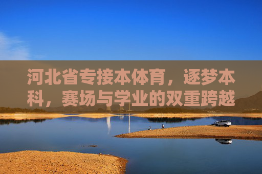 河北省专接本体育,逐梦本科,赛场与学业的双重跨越,河北省专接本体育,赛场与学业的双重跨越 河北省专接本体育,逐梦本科,赛场与学业的双重跨越,河北省专接本体育,赛场与学业的双重跨越