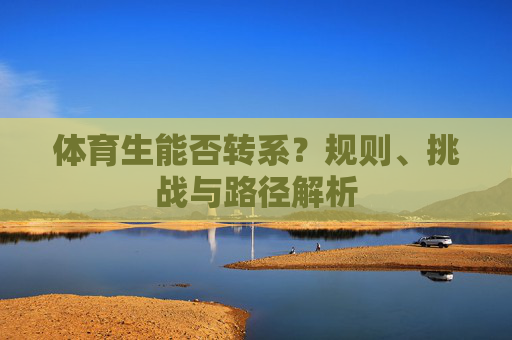 体育生能否转系?规则、挑战与路径解析 体育生能否转系?规则、挑战与路径解析