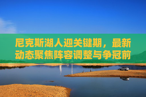 尼克斯湖人迎关键期,最新动态聚焦阵容调整与争冠前景,尼克斯湖人关键期,动态聚焦阵容调整与争冠前景 尼克斯湖人迎关键期,最新动态聚焦阵容调整与争冠前景,尼克斯湖人关键期,动态聚焦阵容调整与争冠前景