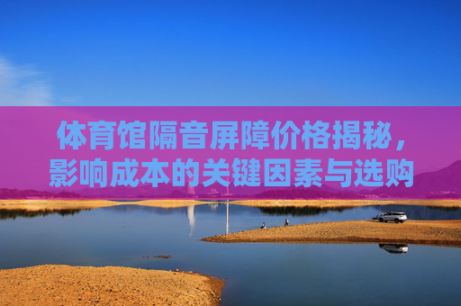 体育馆隔音屏障价格揭秘,影响成本的关键因素与选购指南,体育馆隔音屏障价格,影响因素与选购指南 体育馆隔音屏障价格揭秘,影响成本的关键因素与选购指南,体育馆隔音屏障价格,影响因素与选购指南