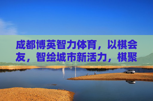 成都博英智力体育,以棋会友,智绘城市新活力,棋聚博英,智绘成都新活力 成都博英智力体育,以棋会友,智绘城市新活力,棋聚博英,智绘成都新活力