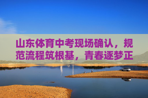 山东体育中考现场确认,规范流程筑根基,青春逐梦正当时,山东体育中考现场确认 规范流程筑根基青春逐梦正当时 山东体育中考现场确认,规范流程筑根基,青春逐梦正当时,山东体育中考现场确认 规范流程筑根基青春逐梦正当时