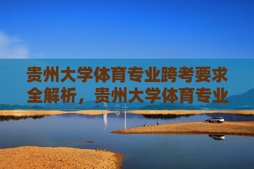 贵州大学体育专业跨考要求全解析,贵州大学体育专业跨考要求全解析 贵州大学体育专业跨考要求全解析,贵州大学体育专业跨考要求全解析