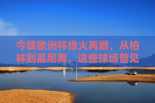 今晚欧洲杯烽火再燃,从柏林到慕尼黑,这些球场曾见证荣耀,欧洲杯烽火再燃,柏林慕尼黑球场荣耀见证 今晚欧洲杯烽火再燃,从柏林到慕尼黑,这些球场曾见证荣耀,欧洲杯烽火再燃,柏林慕尼黑球场荣耀见证
