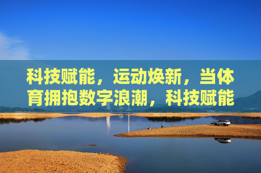 科技赋能,运动焕新,当体育拥抱数字浪潮,科技赋能,数字浪潮焕新体育 科技赋能,运动焕新,当体育拥抱数字浪潮,科技赋能,数字浪潮焕新体育