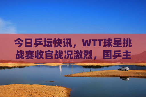 今日乒坛快讯,WTT球星挑战赛收官战况激烈,国乒主力闪耀赛场,樊振东强势晋级四强,WTT球星挑战赛收官,樊振东强势晋级四强 今日乒坛快讯,WTT球星挑战赛收官战况激烈,国乒主力闪耀赛场,樊振东强势晋级四强,WTT球星挑战赛收官,樊振东强势晋级四强