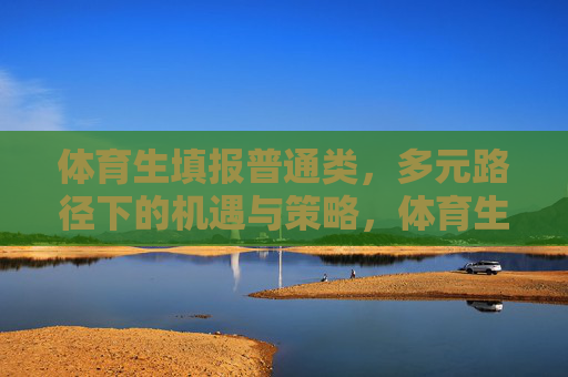 体育生填报普通类,多元路径下的机遇与策略,体育生普通类填报,多元路径的机遇与策略 体育生填报普通类,多元路径下的机遇与策略,体育生普通类填报,多元路径的机遇与策略