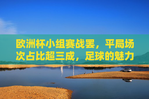 欧洲杯小组赛战罢,平局场次占比超三成,足球的魅力在于势均力敌,欧洲杯小组赛平局超三成,势均力敌尽显足球魅力 欧洲杯小组赛战罢,平局场次占比超三成,足球的魅力在于势均力敌,欧洲杯小组赛平局超三成,势均力敌尽显足球魅力