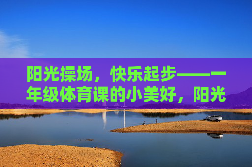 阳光操场,快乐起步——一年级体育课的小美好,阳光操场,快乐起步——一年级体育课的小美好 阳光操场,快乐起步——一年级体育课的小美好,阳光操场,快乐起步——一年级体育课的小美好