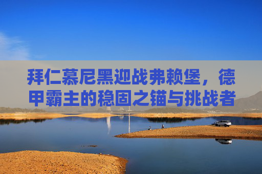 拜仁慕尼黑迎战弗赖堡,德甲霸主的稳固之锚与挑战者的韧性之矛,拜仁慕尼黑稳固之锚迎战弗赖堡韧性之矛 拜仁慕尼黑迎战弗赖堡,德甲霸主的稳固之锚与挑战者的韧性之矛,拜仁慕尼黑稳固之锚迎战弗赖堡韧性之矛