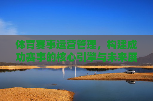 体育赛事运营管理,构建成功赛事的核心引擎与未来展望,体育赛事运营管理,核心引擎与未来展望 体育赛事运营管理,构建成功赛事的核心引擎与未来展望,体育赛事运营管理,核心引擎与未来展望