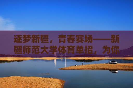 逐梦新疆,青春赛场——新疆师范大学体育单招,为你的体育梦想插上翅膀,新疆师范大学体育单招,为体育梦想插上翅膀 逐梦新疆,青春赛场——新疆师范大学体育单招,为你的体育梦想插上翅膀,新疆师范大学体育单招,为体育梦想插上翅膀