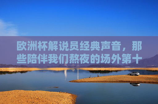 欧洲杯解说员经典声音,那些陪伴我们熬夜的场外第十一人,欧洲杯解说员,陪伴熬夜的声音第十一人 欧洲杯解说员经典声音,那些陪伴我们熬夜的场外第十一人,欧洲杯解说员,陪伴熬夜的声音第十一人