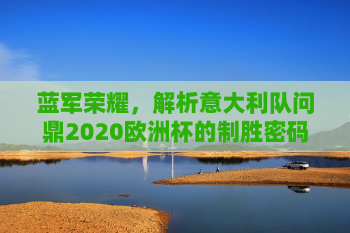 蓝军荣耀,解析意大利队问鼎2020欧洲杯的制胜密码,蓝军荣耀,2020欧洲杯制胜密码解析 蓝军荣耀,解析意大利队问鼎2020欧洲杯的制胜密码,蓝军荣耀,2020欧洲杯制胜密码解析
