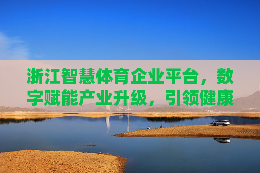 浙江智慧体育企业平台,数字赋能产业升级,引领健康新生态,浙江智慧体育企业平台,数字赋能产业升级 引领健康新生态 浙江智慧体育企业平台,数字赋能产业升级,引领健康新生态,浙江智慧体育企业平台,数字赋能产业升级 引领健康新生态