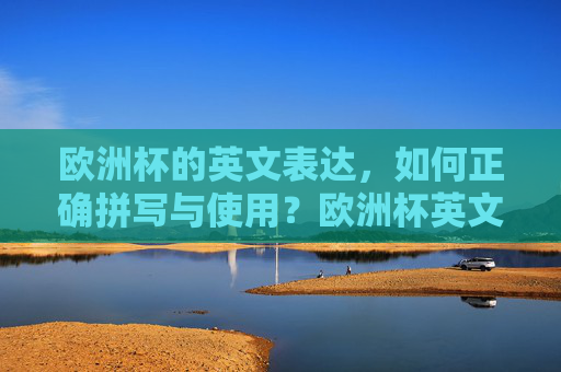 欧洲杯的英文表达,如何正确拼写与使用?欧洲杯英文表达,如何正确拼写与使用? 欧洲杯的英文表达,如何正确拼写与使用?欧洲杯英文表达,如何正确拼写与使用?