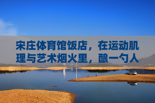 宋庄体育馆饭店,在运动肌理与艺术烟火里,酿一勺人间至味,宋庄体育馆饭店,运动肌理与艺术烟火酿一勺人间至味 宋庄体育馆饭店,在运动肌理与艺术烟火里,酿一勺人间至味,宋庄体育馆饭店,运动肌理与艺术烟火酿一勺人间至味