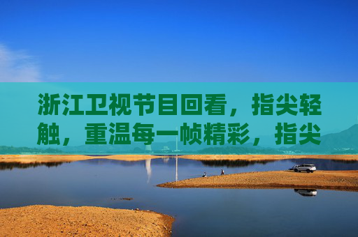 浙江卫视节目回看,指尖轻触,重温每一帧精彩,指尖轻触,重温浙江卫视每一帧精彩 浙江卫视节目回看,指尖轻触,重温每一帧精彩,指尖轻触,重温浙江卫视每一帧精彩