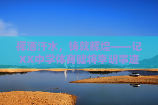 挥洒汗水，铸就辉煌——记XX中学体育健将李明事迹，XX中学体育健将李明，挥洒汗水铸就辉煌