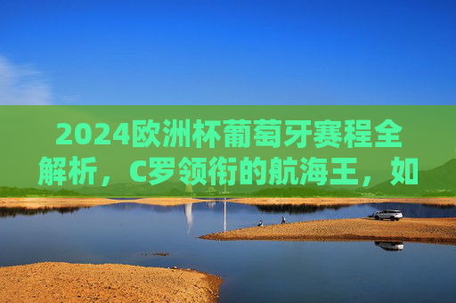 2024欧洲杯葡萄牙赛程全解析,C罗领衔的航海王,如何逐梦柏林?2024欧洲杯葡萄牙赛程解析,C罗领衔航海王逐梦柏林 2024欧洲杯葡萄牙赛程全解析,C罗领衔的航海王,如何逐梦柏林?2024欧洲杯葡萄牙赛程解析,C罗领衔航海王逐梦柏林