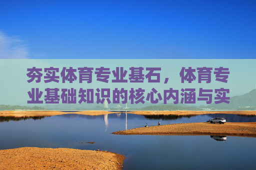 夯实体育专业基石,体育专业基础知识的核心内涵与实践价值,夯实体育专业基石,核心内涵与实践价值 夯实体育专业基石,体育专业基础知识的核心内涵与实践价值,夯实体育专业基石,核心内涵与实践价值