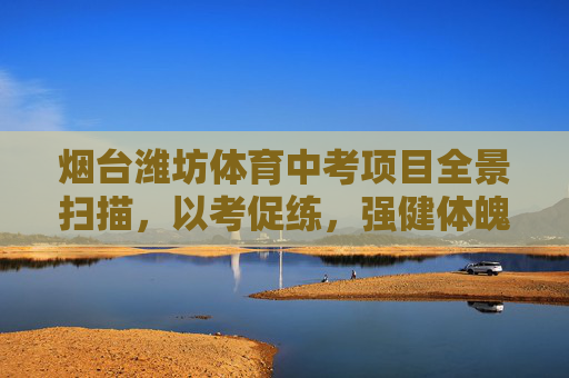 烟台潍坊体育中考项目全景扫描,以考促练,强健体魄,烟台潍坊体育中考全景扫描,以考促练强健体魄 烟台潍坊体育中考项目全景扫描,以考促练,强健体魄,烟台潍坊体育中考全景扫描,以考促练强健体魄