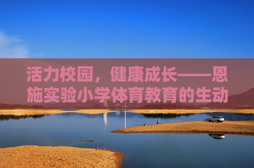 活力校园,健康成长——恩施实验小学体育教育的生动实践,活力校园育健康,体育实践促成长 活力校园,健康成长——恩施实验小学体育教育的生动实践,活力校园育健康,体育实践促成长