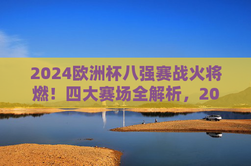 2024欧洲杯八强赛战火将燃！四大赛场全解析，2024欧洲杯八强赛战火将燃 四大赛场全解析
