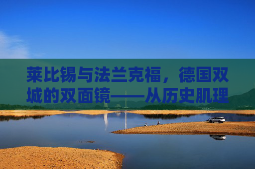 莱比锡与法兰克福，德国双城的双面镜——从历史肌理到现代脉搏，德国双城双面镜，莱比锡与法兰克福的历史肌理与现代脉搏
