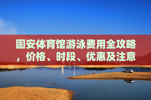 固安体育馆游泳费用全攻略,价格、时段、优惠及注意事项,固安体育馆游泳费用全攻略,价格、时段、优惠及注意事项 固安体育馆游泳费用全攻略,价格、时段、优惠及注意事项,固安体育馆游泳费用全攻略,价格、时段、优惠及注意事项