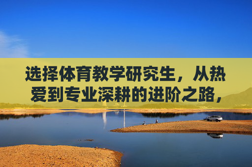 选择体育教学研究生,从热爱到专业深耕的进阶之路,从热爱到深耕,体育教学研究生的专业进阶之路 选择体育教学研究生,从热爱到专业深耕的进阶之路,从热爱到深耕,体育教学研究生的专业进阶之路