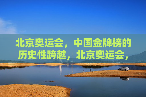北京奥运会,中国金牌榜的历史性跨越,北京奥运会,中国金牌榜的历史性跨越 北京奥运会,中国金牌榜的历史性跨越,北京奥运会,中国金牌榜的历史性跨越