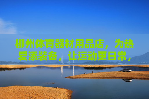 柳州体育器材用品店,为热爱添装备,让运动更日常,柳州体育装备店,为热爱添装备,让运动更日常 柳州体育器材用品店,为热爱添装备,让运动更日常,柳州体育装备店,为热爱添装备,让运动更日常
