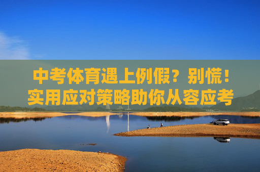中考体育遇上例假?别慌!实用应对策略助你从容应考,中考体育遇上例假?别慌!实用策略助你从容应考 中考体育遇上例假?别慌!实用应对策略助你从容应考,中考体育遇上例假?别慌!实用策略助你从容应考