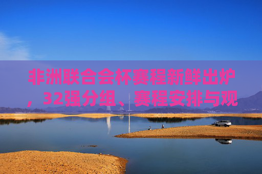 非洲联合会杯赛程新鲜出炉,32强分组、赛程安排与观赛指南,非洲联合会杯赛程新鲜出炉,32强分组、赛程安排与观赛指南 非洲联合会杯赛程新鲜出炉,32强分组、赛程安排与观赛指南,非洲联合会杯赛程新鲜出炉,32强分组、赛程安排与观赛指南