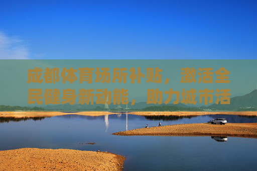 成都体育场所补贴,激活全民健身新动能,助力城市活力提升,成都体育场所补贴激活全民健身新动能 助力城市活力提升 成都体育场所补贴,激活全民健身新动能,助力城市活力提升,成都体育场所补贴激活全民健身新动能 助力城市活力提升