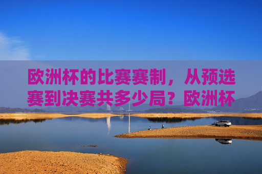 欧洲杯的比赛赛制,从预选赛到决赛共多少局?欧洲杯赛制,从预选赛到决赛共多少局? 欧洲杯的比赛赛制,从预选赛到决赛共多少局?欧洲杯赛制,从预选赛到决赛共多少局?