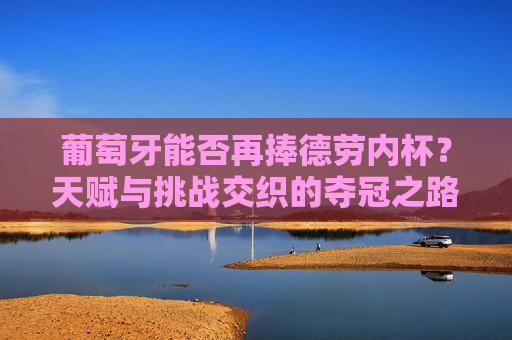 葡萄牙能否再捧德劳内杯?天赋与挑战交织的夺冠之路,葡萄牙天赋与挑战交织,再捧德劳内杯之路 葡萄牙能否再捧德劳内杯?天赋与挑战交织的夺冠之路,葡萄牙天赋与挑战交织,再捧德劳内杯之路