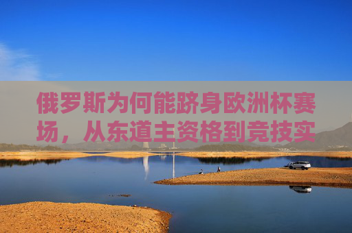俄罗斯为何能跻身欧洲杯赛场,从东道主资格到竞技实力的多维解析,俄罗斯跻身欧洲杯,东道主资格与竞技实力的多维解析 俄罗斯为何能跻身欧洲杯赛场,从东道主资格到竞技实力的多维解析,俄罗斯跻身欧洲杯,东道主资格与竞技实力的多维解析